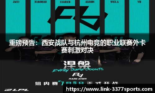 重磅预告：西安战队与杭州电竞的职业联赛外卡赛刺激对决